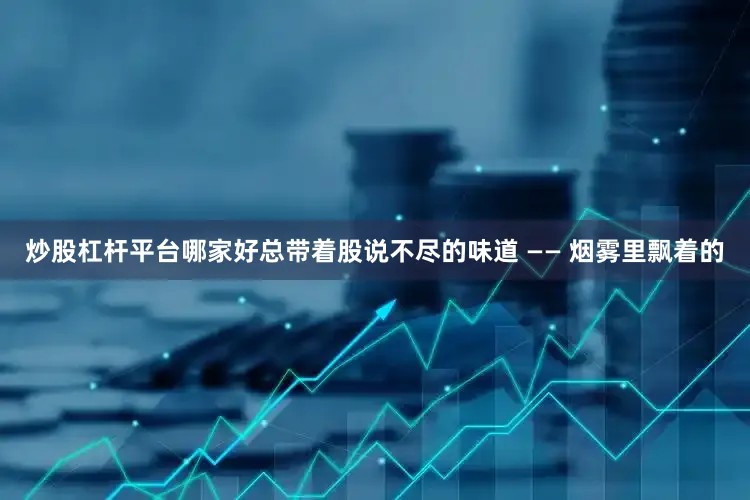 炒股杠杆平台哪家好总带着股说不尽的味道 —— 烟雾里飘着的