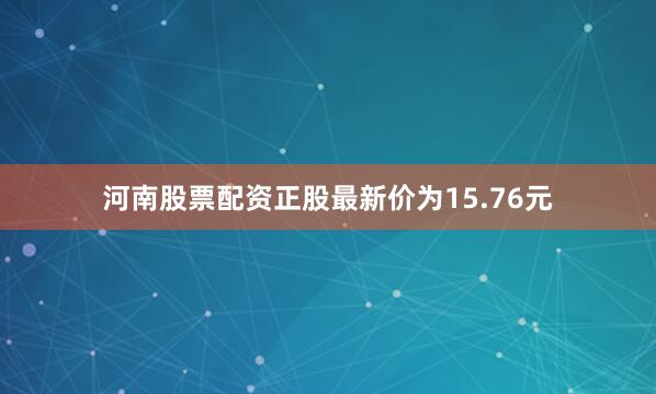 河南股票配资正股最新价为15.76元