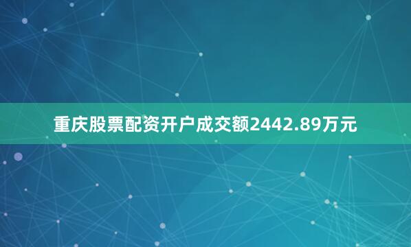 重庆股票配资开户成交额2442.89万元