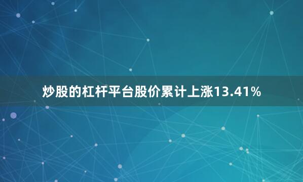 炒股的杠杆平台股价累计上涨13.41%