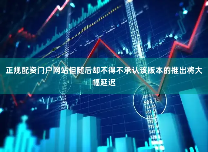 正规配资门户网站但随后却不得不承认该版本的推出将大幅延迟