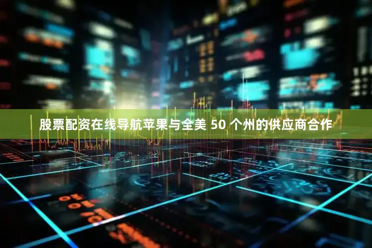 股票配资在线导航苹果与全美 50 个州的供应商合作