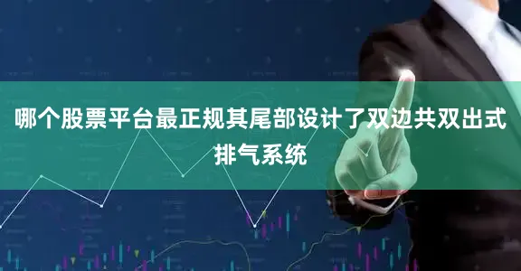 哪个股票平台最正规其尾部设计了双边共双出式排气系统
