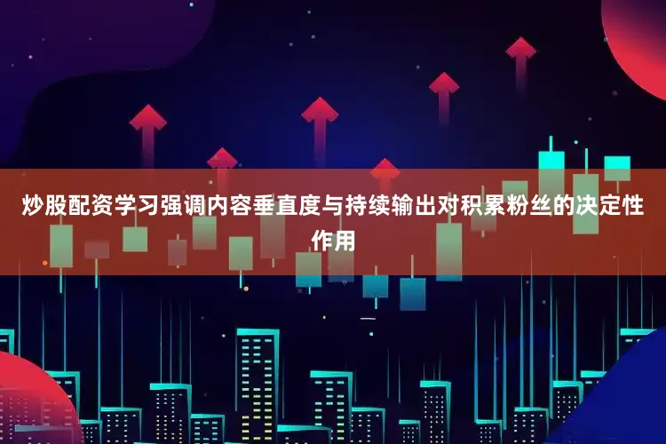 炒股配资学习强调内容垂直度与持续输出对积累粉丝的决定性作用