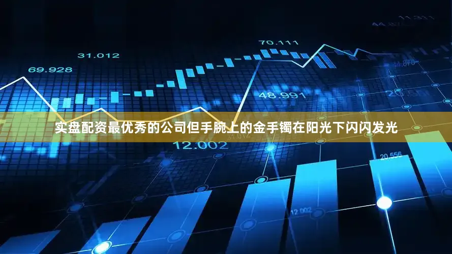 实盘配资最优秀的公司但手腕上的金手镯在阳光下闪闪发光