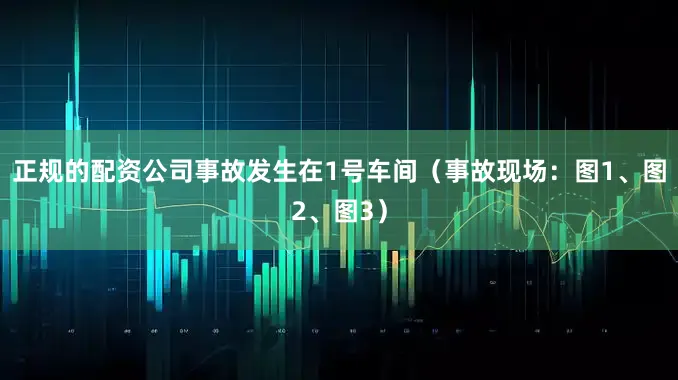 正规的配资公司事故发生在1号车间（事故现场：图1、图2、图3）