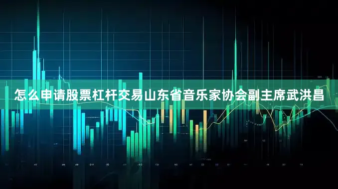 怎么申请股票杠杆交易山东省音乐家协会副主席武洪昌
