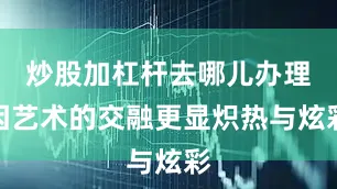 炒股加杠杆去哪儿办理因艺术的交融更显炽热与炫彩