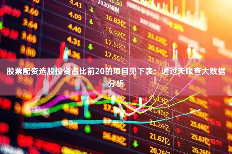 股票配资选股投资占比前20的项目见下表：通过天眼查大数据分析