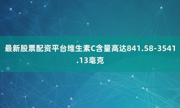 最新股票配资平台维生素C含量高达841.58-3541.13毫克
