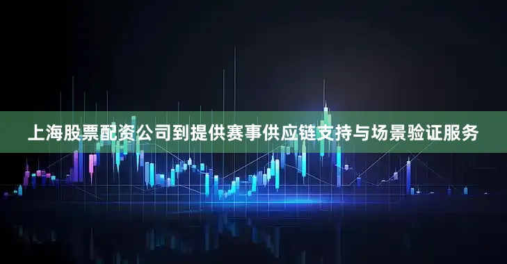 上海股票配资公司到提供赛事供应链支持与场景验证服务