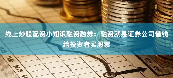 线上炒股配资小知识融资融券：融资就是证券公司借钱给投资者买股票