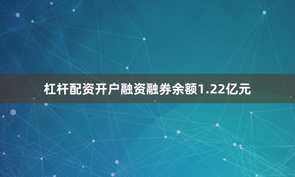 杠杆配资开户融资融券余额1.22亿元