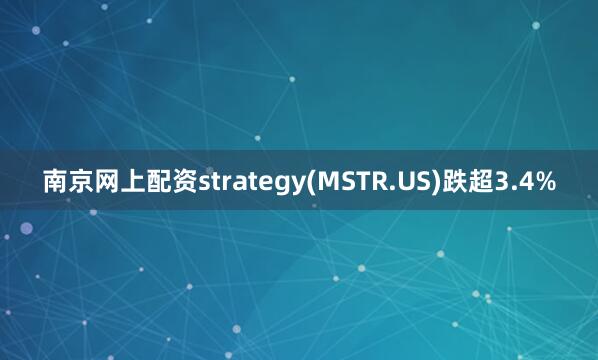 南京网上配资strategy(MSTR.US)跌超3.4%
