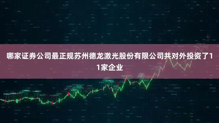 哪家证券公司最正规苏州德龙激光股份有限公司共对外投资了11家企业